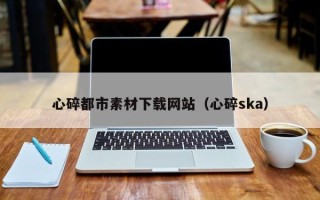 青岛心碎都市素材下载网站（心碎ska）